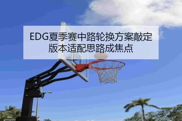 EDG夏季赛中路轮换方案敲定 版本适配思路成焦点